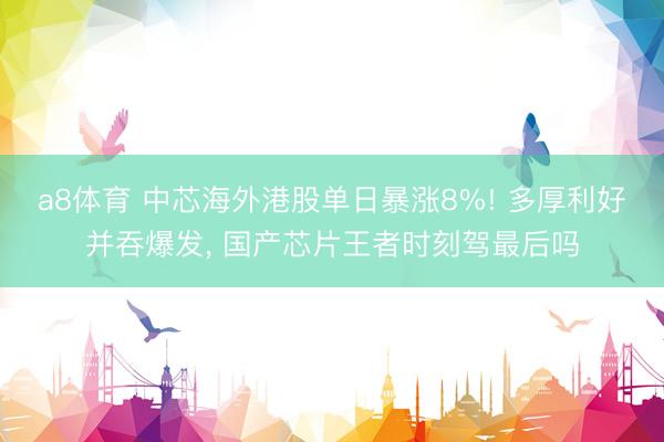 a8体育 中芯海外港股单日暴涨8%! 多厚利好并吞爆发， 国产芯片王者时刻驾最后吗