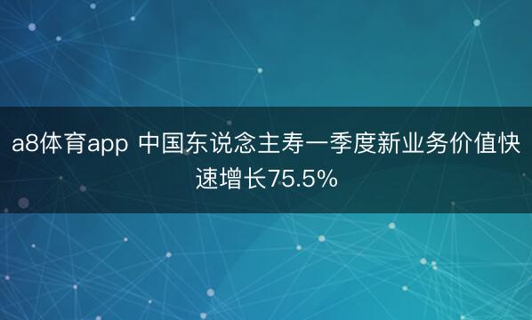 a8体育app 中国东说念主寿一季度新业务价值快速增长75.5%