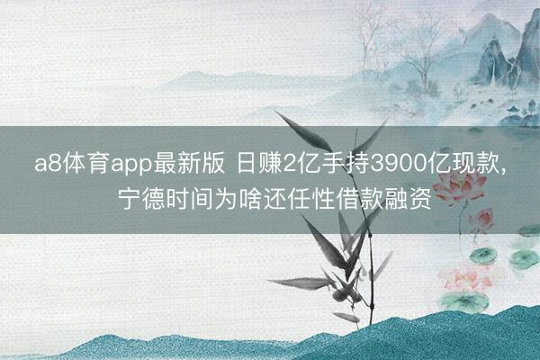 a8体育app最新版 日赚2亿手持3900亿现款， 宁德时间为啥还任性借款融资