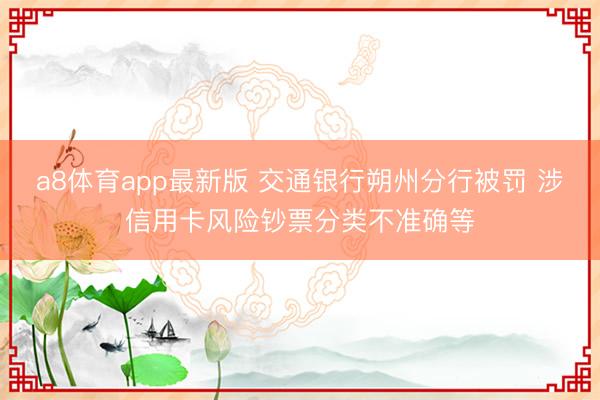 a8体育app最新版 交通银行朔州分行被罚 涉信用卡风险钞票分类不准确等