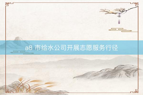 a8 市给水公司开展志愿服务行径
