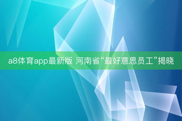 a8体育app最新版 河南省“最好意思员工”揭晓