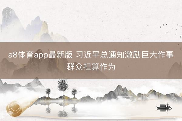a8体育app最新版 习近平总通知激励巨大作事群众担算作为