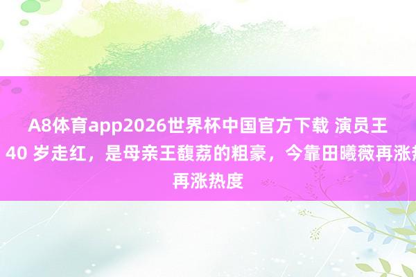 A8体育app2026世界杯中国官方下载 演员王骁：40 岁走红，是母亲王馥荔的粗豪，今靠田曦薇再涨热度