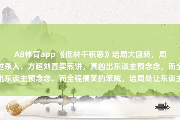 A8体育app 《低材干积恶》结局大回转,周荣就逮,朗博文惊慌躲过杀人,方超刘直卖煎饼,真凶出东谈主预念念,而全程搞笑的笨贼,结局最让东谈主无意