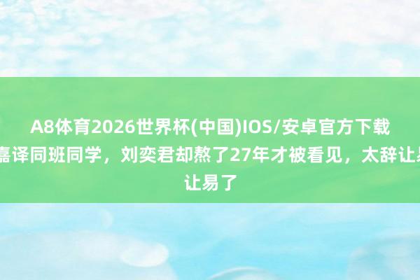 A8体育2026世界杯(中国)IOS/安卓官方下载 张嘉译同班同学，刘奕君却熬了27年才被看见，太辞让易了