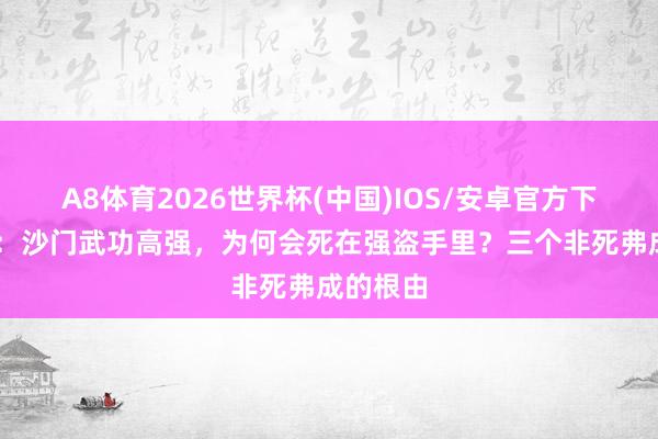 A8体育2026世界杯(中国)IOS/安卓官方下载 亮剑：沙门武功高强，为何会死在强盗手里？三个非死弗成的根由