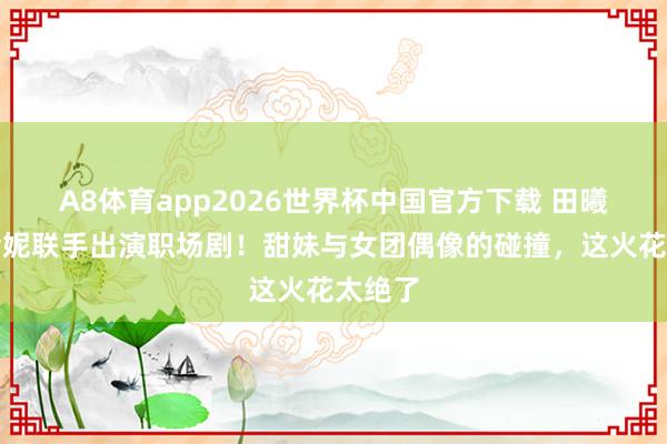 A8体育app2026世界杯中国官方下载 田曦薇孙珍妮联手出演职场剧！甜妹与女团偶像的碰撞，这火花太绝了