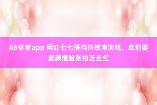 A8体育app 网红七七搭档刘敏涛演戏,此前要素颜撞脸张柏芝走红