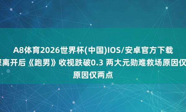 A8体育2026世界杯(中国)IOS/安卓官方下载 周深离开后《跑男》收视跌破0.3 两大元勋难救场原因仅两点