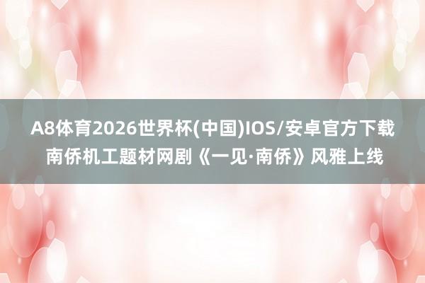A8体育2026世界杯(中国)IOS/安卓官方下载 南侨机工题材网剧《一见·南侨》风雅上线