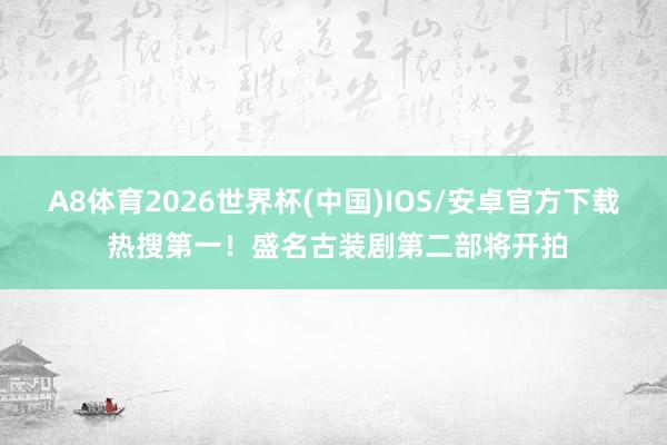 A8体育2026世界杯(中国)IOS/安卓官方下载 热搜第一！盛名古装剧第二部将开拍