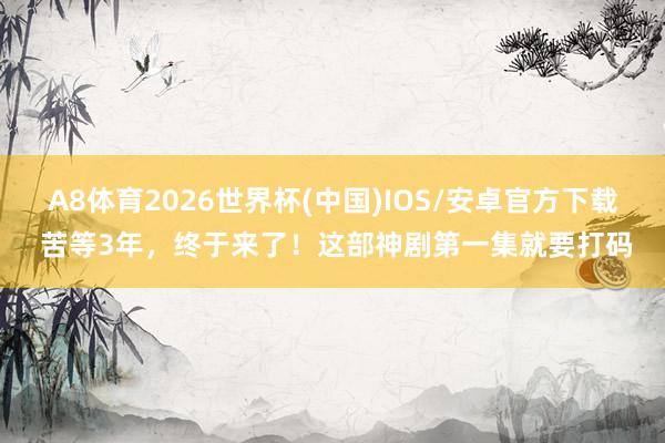 A8体育2026世界杯(中国)IOS/安卓官方下载 苦等3年，终于来了！这部神剧第一集就要打码