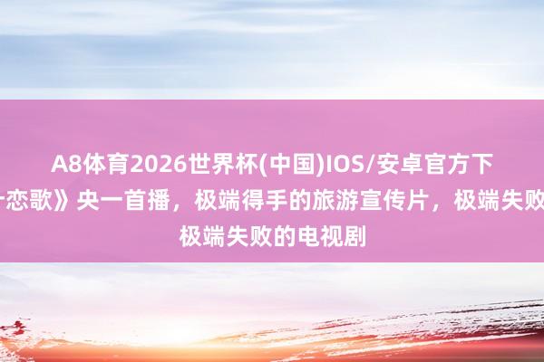 A8体育2026世界杯(中国)IOS/安卓官方下载 《喀什恋歌》央一首播，极端得手的旅游宣传片，极端失败的电视剧