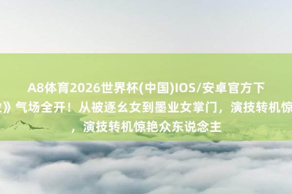 A8体育2026世界杯(中国)IOS/安卓官方下载 杨紫《家业》气场全开!从被逐幺女到墨业女掌门,演技转机惊艳众东说念主