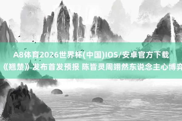 A8体育2026世界杯(中国)IOS/安卓官方下载 《翘楚》发布首发预报 陈皆灵周翊然东说念主心博弈