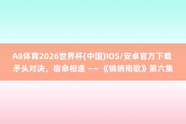 A8体育2026世界杯(中国)IOS/安卓官方下载 矛头对决，宿命相逢 —— 《锦绣南歌》第六集
