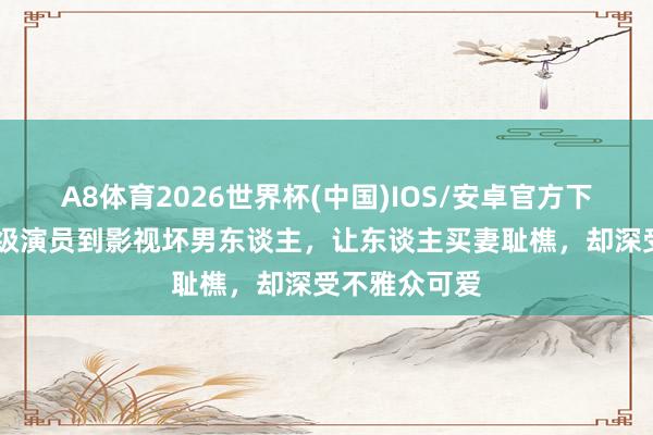 A8体育2026世界杯(中国)IOS/安卓官方下载 从国度一级演员到影视坏男东谈主,让东谈主买妻耻樵,却深受不雅众可爱