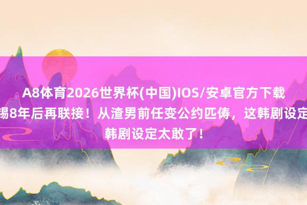 A8体育2026世界杯(中国)IOS/安卓官方下载 IU边佑锡8年后再联接!从渣男前任变公约匹俦,这韩剧设定太敢了!