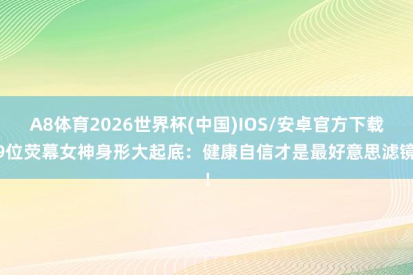 A8体育2026世界杯(中国)IOS/安卓官方下载 9位荧幕女神身形大起底：健康自信才是最好意思滤镜！