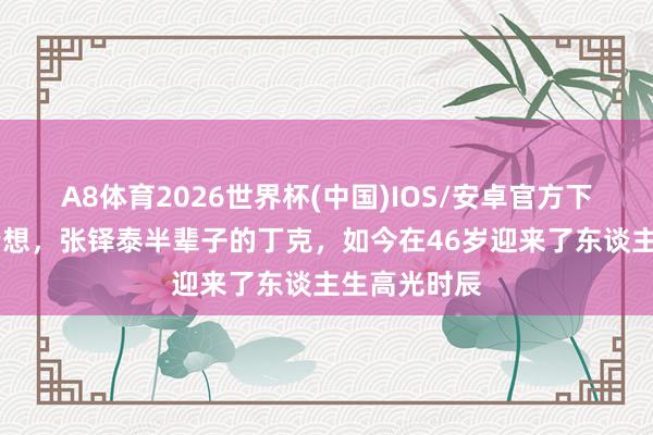A8体育2026世界杯(中国)IOS/安卓官方下载 万万没猜想,张铎泰半辈子的丁克,如今在46岁迎来了东谈主生高光时辰