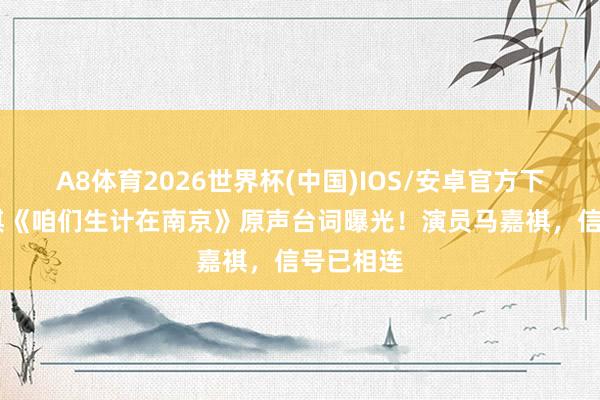 A8体育2026世界杯(中国)IOS/安卓官方下载 马嘉祺《咱们生计在南京》原声台词曝光！演员马嘉祺，信号已相连