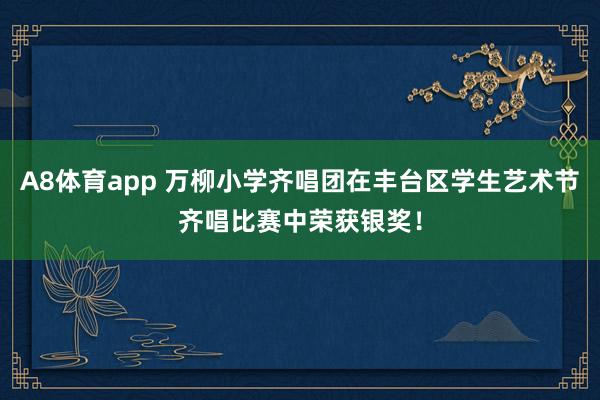 A8体育app 万柳小学齐唱团在丰台区学生艺术节齐唱比赛中荣获银奖!