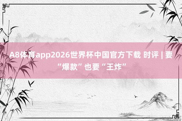 A8体育app2026世界杯中国官方下载 时评 | 要“爆款”也要“王炸”