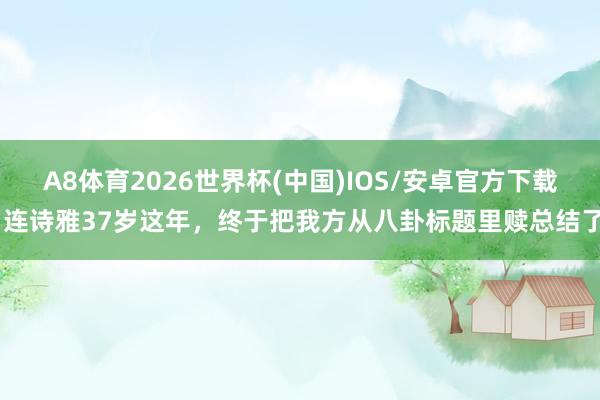 A8体育2026世界杯(中国)IOS/安卓官方下载 连诗雅37岁这年,终于把我方从八卦标题里赎总结了