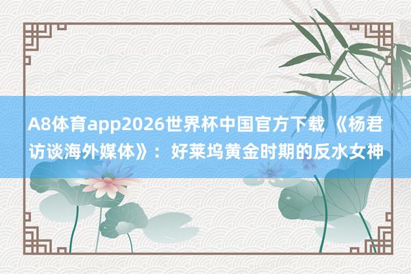 A8体育app2026世界杯中国官方下载 《杨君访谈海外媒体》：好莱坞黄金时期的反水女神