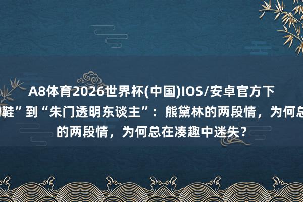 A8体育2026世界杯(中国)IOS/安卓官方下载 从“不对脚的鞋”到“朱门透明东谈主”:熊黛林的两段情,为何总在凑趣中迷失?