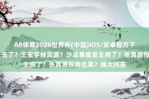 A8体育2026世界杯(中国)IOS/安卓官方下载 不老女神翻车进去了？王安宇掉资源？沙溢暴瘦是生病了？张真源投奔生果？姨太问答