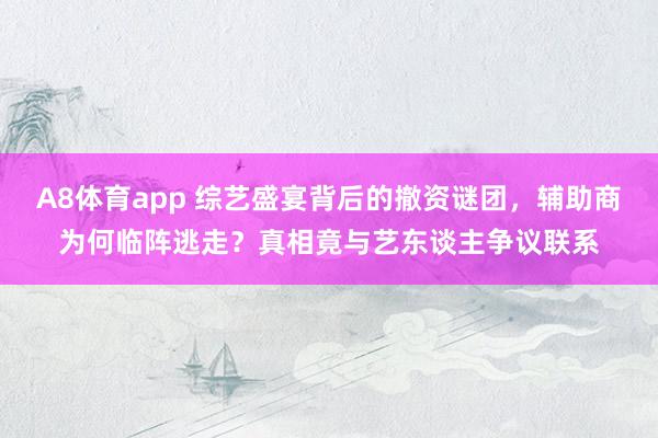 A8体育app 综艺盛宴背后的撤资谜团，辅助商为何临阵逃走？真相竟与艺东谈主争议联系