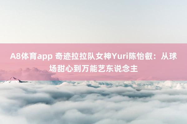 A8体育app 奇迹拉拉队女神Yuri陈怡叡：从球场甜心到万能艺东说念主