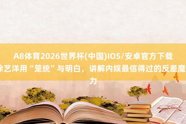 A8体育2026世界杯(中国)IOS/安卓官方下载 徐艺洋用“笼统”与明白，讲解内娱最信得过的反差魔力