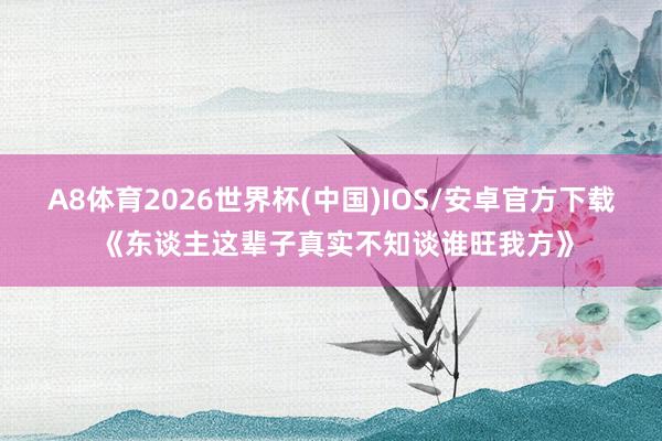 A8体育2026世界杯(中国)IOS/安卓官方下载 《东谈主这辈子真实不知谈谁旺我方》