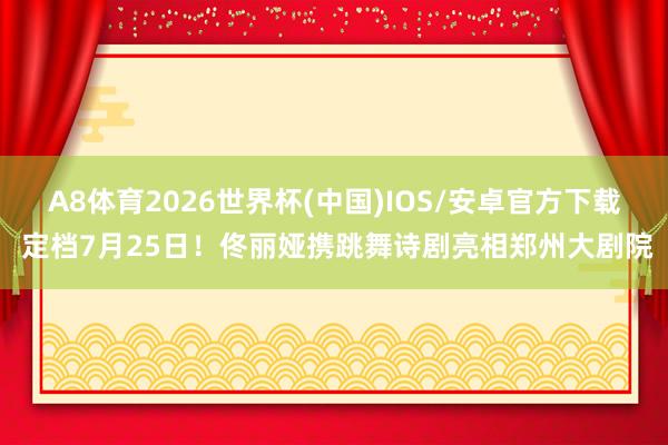 A8体育2026世界杯(中国)IOS/安卓官方下载 定档7月25日！佟丽娅携跳舞诗剧亮相郑州大剧院