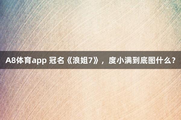 A8体育app 冠名《浪姐7》，度小满到底图什么？