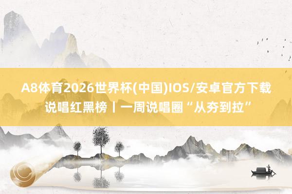 A8体育2026世界杯(中国)IOS/安卓官方下载 说唱红黑榜丨一周说唱圈“从夯到拉”