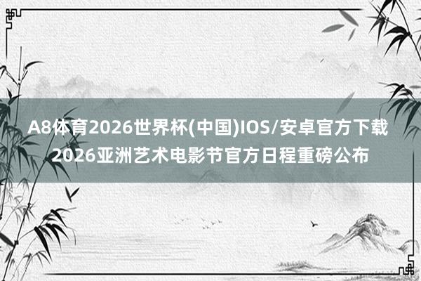 A8体育2026世界杯(中国)IOS/安卓官方下载 2026亚洲艺术电影节官方日程重磅公布