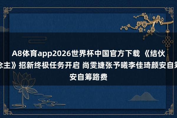 A8体育app2026世界杯中国官方下载 《结伙东说念主》招新终极任务开启 尚雯婕张予曦李佳琦颜安自筹路费