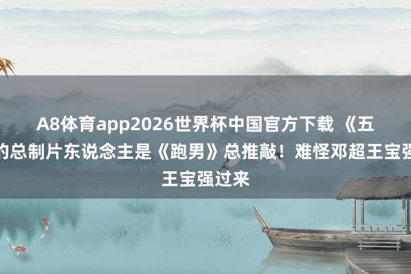 A8体育app2026世界杯中国官方下载 《五哈》的总制片东说念主是《跑男》总推敲！难怪邓超王宝强过来