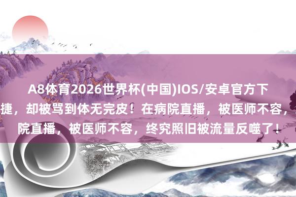 A8体育2026世界杯(中国)IOS/安卓官方下载 王暖暖我晕后解约告捷，却被骂到体无完皮！在病院直播，被医师不容，终究照旧被流量反噬了！