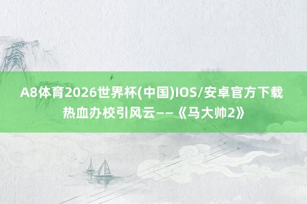 A8体育2026世界杯(中国)IOS/安卓官方下载 热血办校引风云——《马大帅2》
