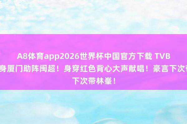 A8体育app2026世界杯中国官方下载 TVB旦角现身厦门助阵闽超!身穿红色背心大声献唱!豪言下次带林峯!