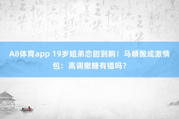A8体育app 19岁姐弟恋甜到齁！马頔酸成激情包：高调撒糖有错吗？