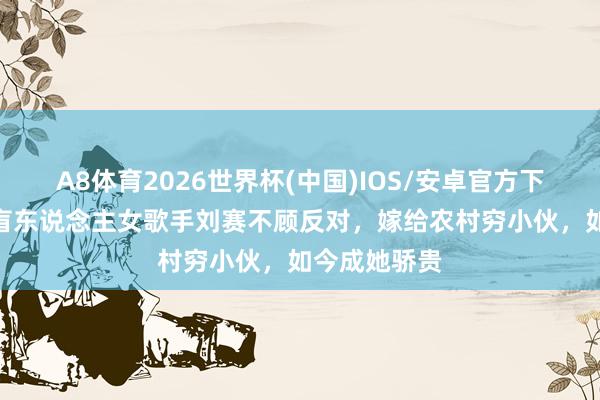 A8体育2026世界杯(中国)IOS/安卓官方下载 7年前，盲东说念主女歌手刘赛不顾反对，嫁给农村穷小伙，如今成她骄贵