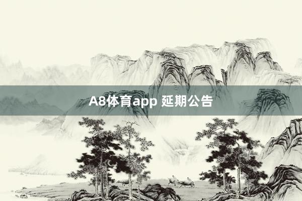 A8体育app 延期公告