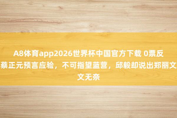A8体育app2026世界杯中国官方下载 0票反对！蔡正元预言应验，不可指望蓝营，邱毅却说出郑丽文无奈