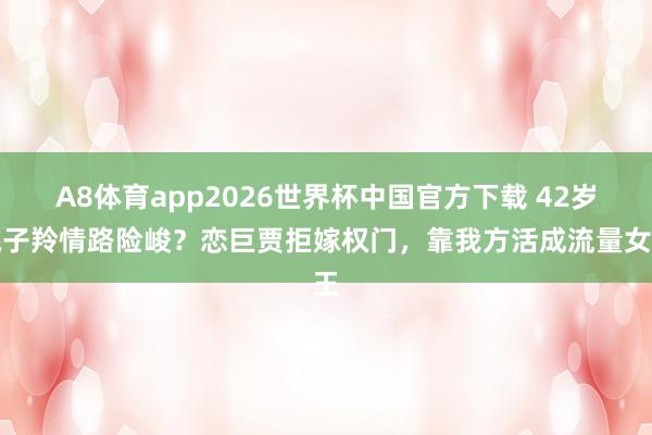 A8体育app2026世界杯中国官方下载 42岁姚子羚情路险峻？恋巨贾拒嫁权门，靠我方活成流量女王
